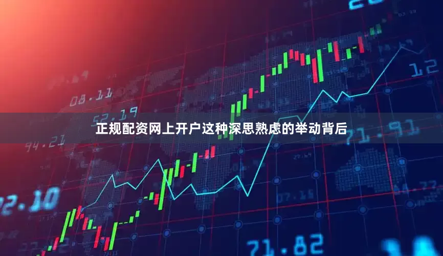 正规配资网上开户这种深思熟虑的举动背后