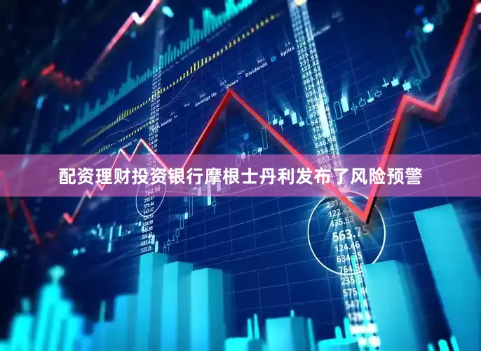配资理财投资银行摩根士丹利发布了风险预警