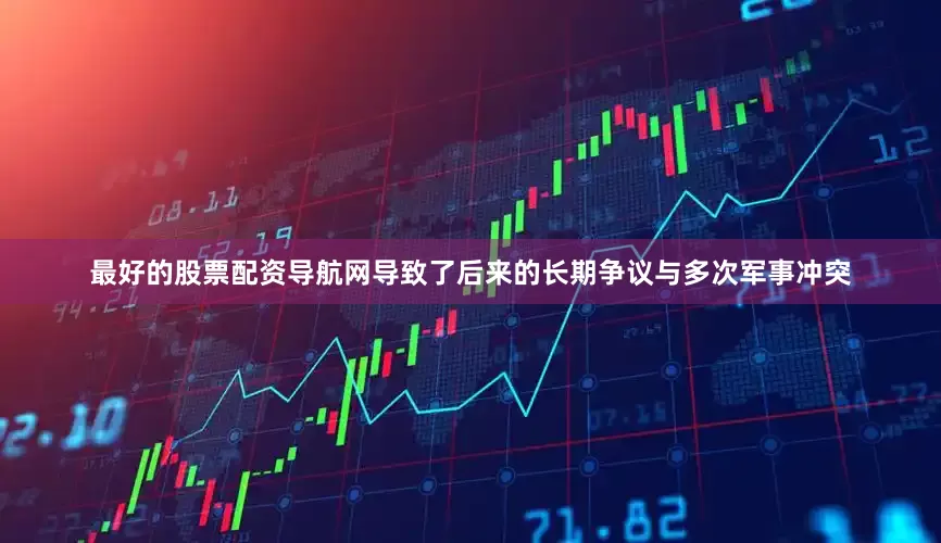 最好的股票配资导航网导致了后来的长期争议与多次军事冲突