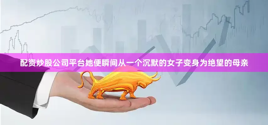 配资炒股公司平台她便瞬间从一个沉默的女子变身为绝望的母亲