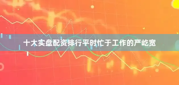 十大实盘配资排行平时忙于工作的严屹宽