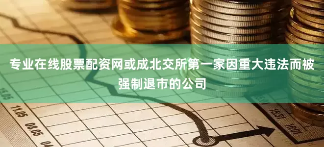 专业在线股票配资网或成北交所第一家因重大违法而被强制退市的公司