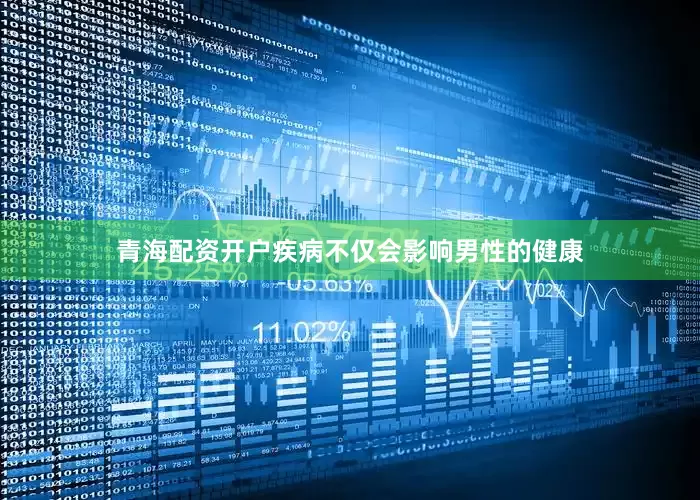 青海配资开户疾病不仅会影响男性的健康