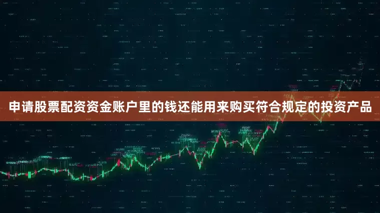 申请股票配资资金账户里的钱还能用来购买符合规定的投资产品