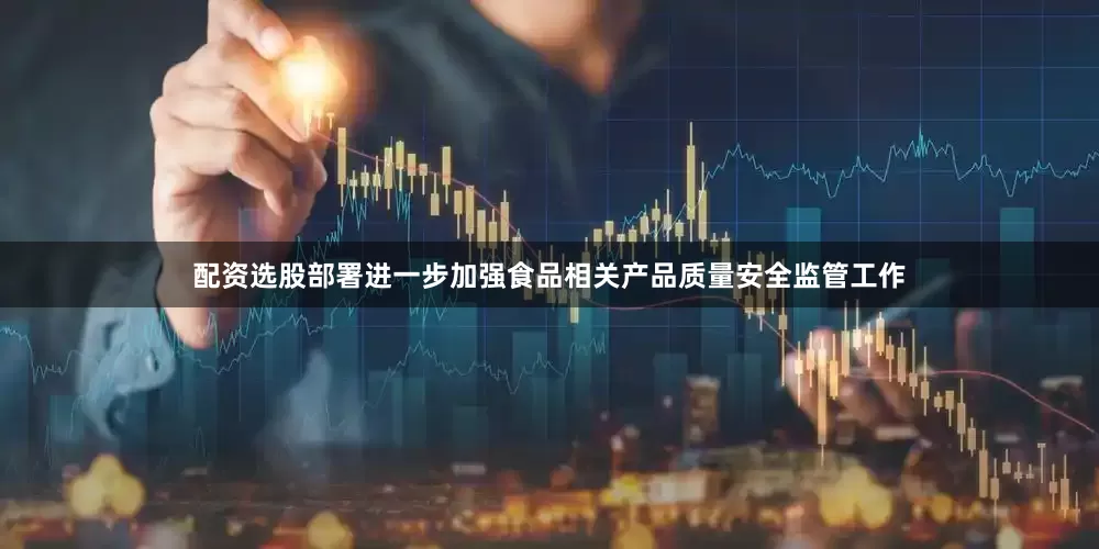 配资选股部署进一步加强食品相关产品质量安全监管工作
