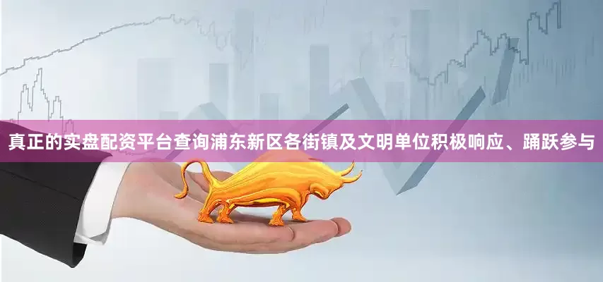 真正的实盘配资平台查询浦东新区各街镇及文明单位积极响应、踊跃参与