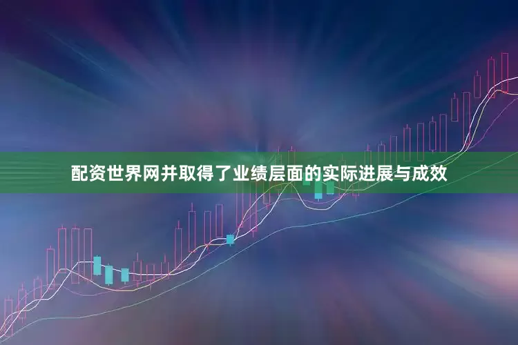 配资世界网并取得了业绩层面的实际进展与成效