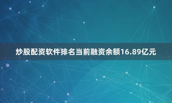 炒股配资软件排名当前融资余额16.89亿元