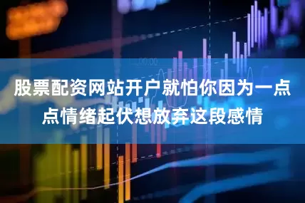 股票配资网站开户就怕你因为一点点情绪起伏想放弃这段感情