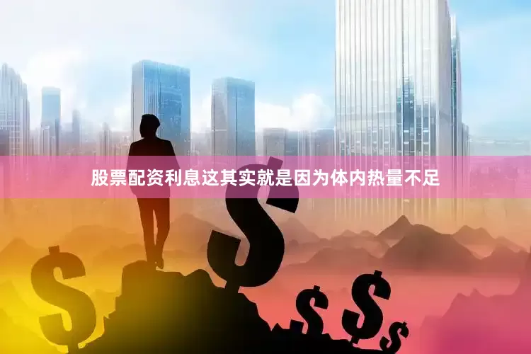 股票配资利息这其实就是因为体内热量不足