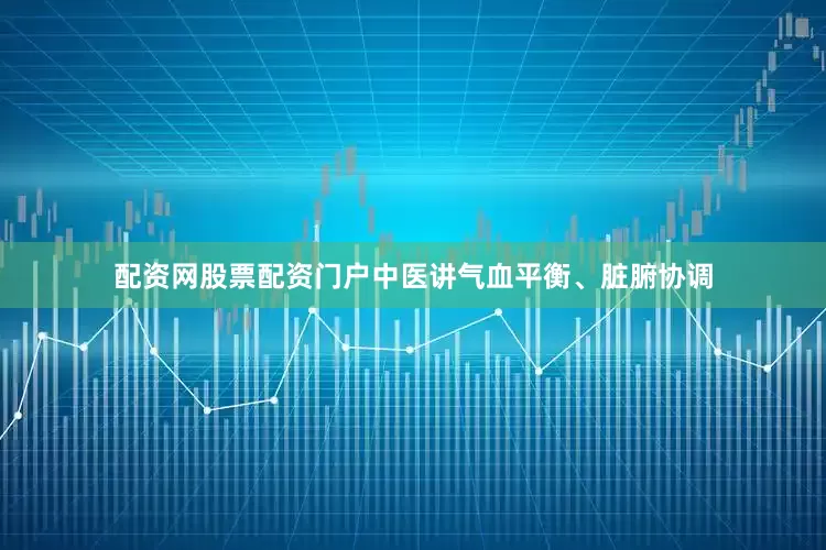 配资网股票配资门户中医讲气血平衡、脏腑协调