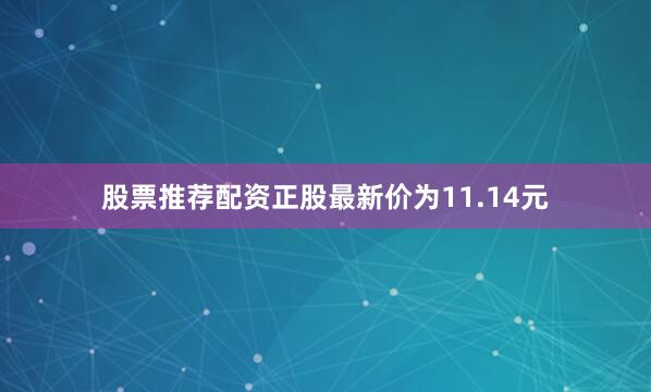 股票推荐配资正股最新价为11.14元