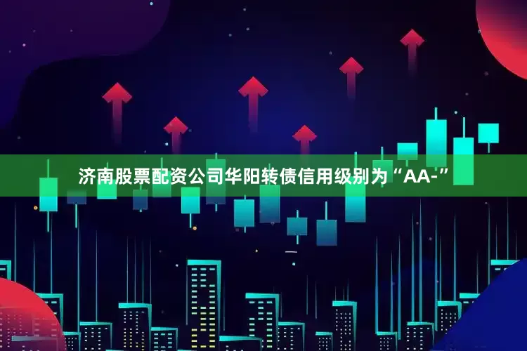 济南股票配资公司华阳转债信用级别为“AA-”
