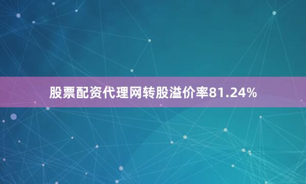 股票配资代理网转股溢价率81.24%