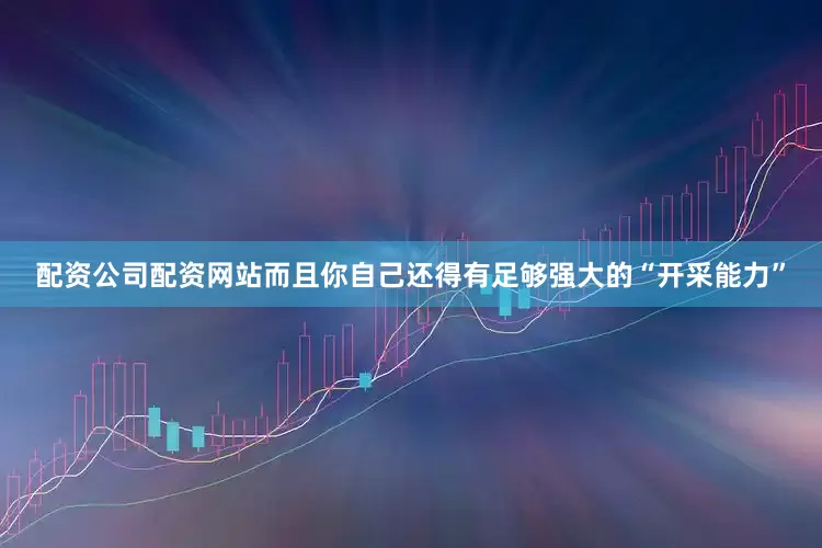配资公司配资网站而且你自己还得有足够强大的“开采能力”