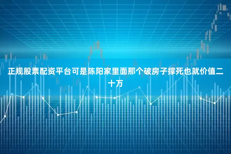 正规股票配资平台可是陈阳家里面那个破房子撑死也就价值二十万