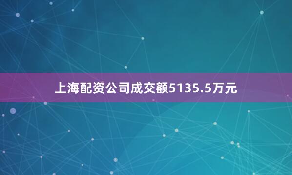 上海配资公司成交额5135.5万元