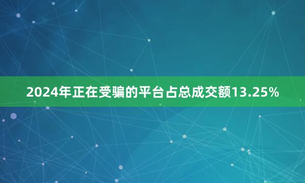 2024年正在受骗的平台占总成交额13.25%