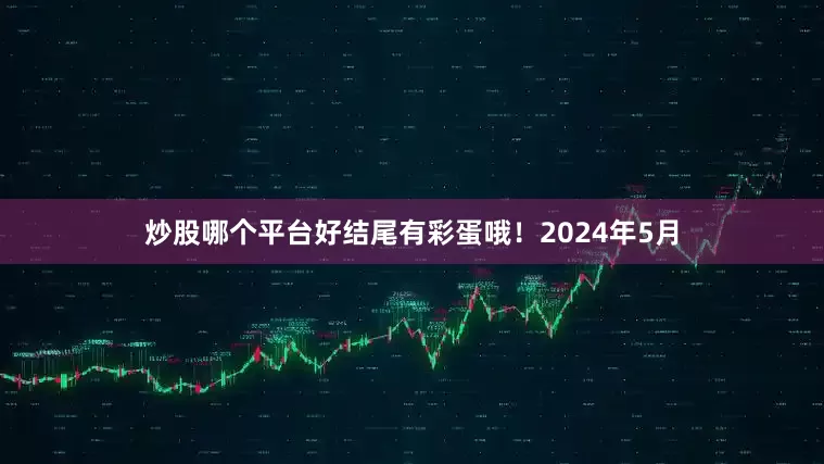 炒股哪个平台好结尾有彩蛋哦！2024年5月