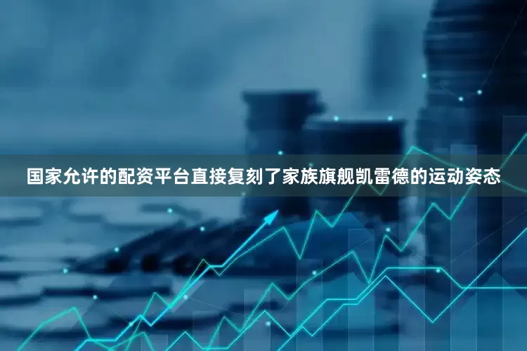 国家允许的配资平台直接复刻了家族旗舰凯雷德的运动姿态