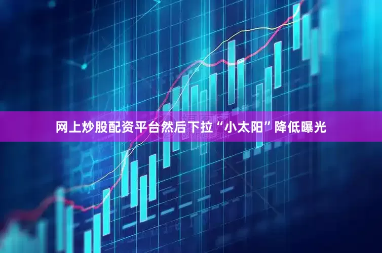 网上炒股配资平台然后下拉“小太阳”降低曝光