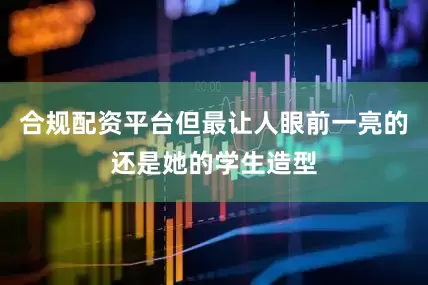 合规配资平台但最让人眼前一亮的还是她的学生造型