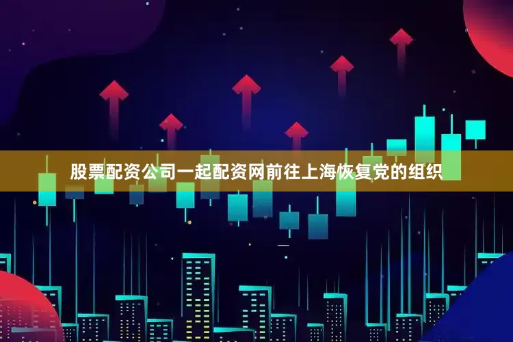 股票配资公司一起配资网前往上海恢复党的组织