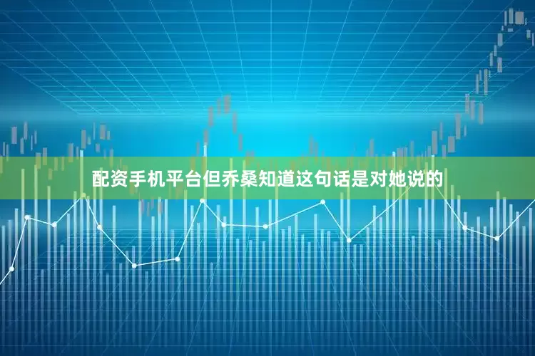 配资手机平台但乔桑知道这句话是对她说的