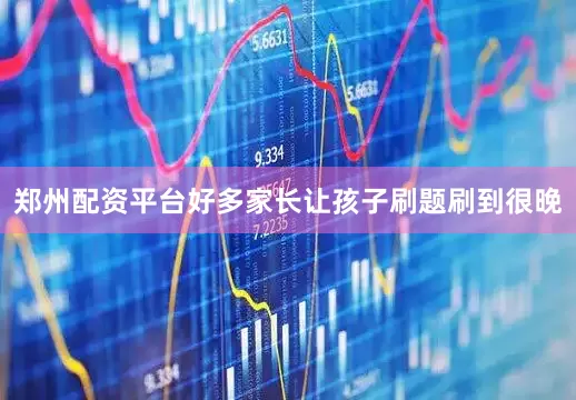 郑州配资平台好多家长让孩子刷题刷到很晚