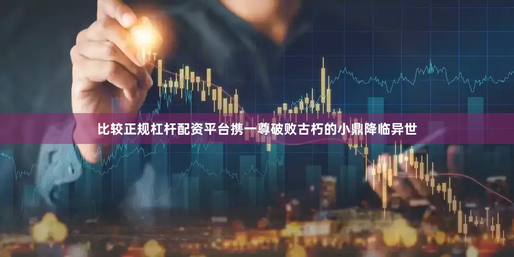 比较正规杠杆配资平台携一尊破败古朽的小鼎降临异世