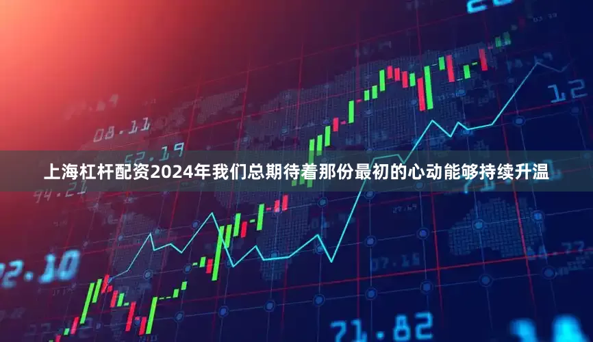 上海杠杆配资2024年我们总期待着那份最初的心动能够持续升温
