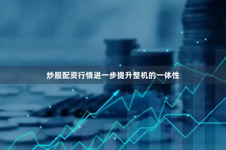 炒股配资行情进一步提升整机的一体性