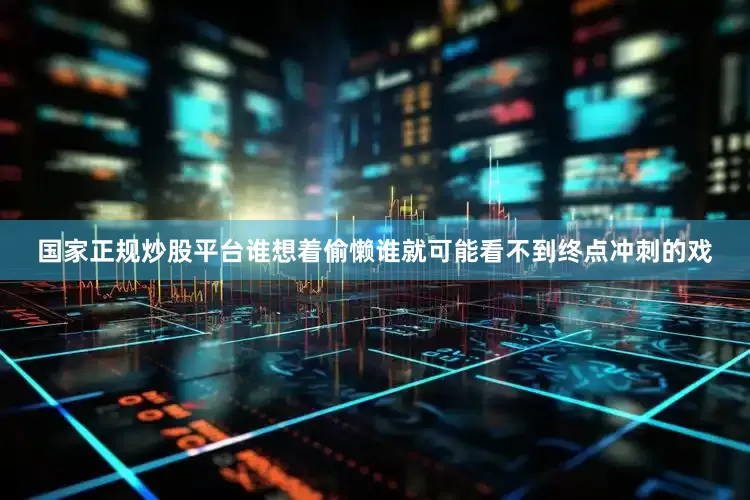 国家正规炒股平台谁想着偷懒谁就可能看不到终点冲刺的戏