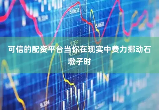 可信的配资平台当你在现实中费力挪动石墩子时