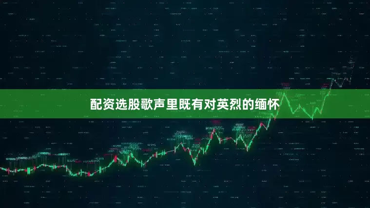 配资选股歌声里既有对英烈的缅怀