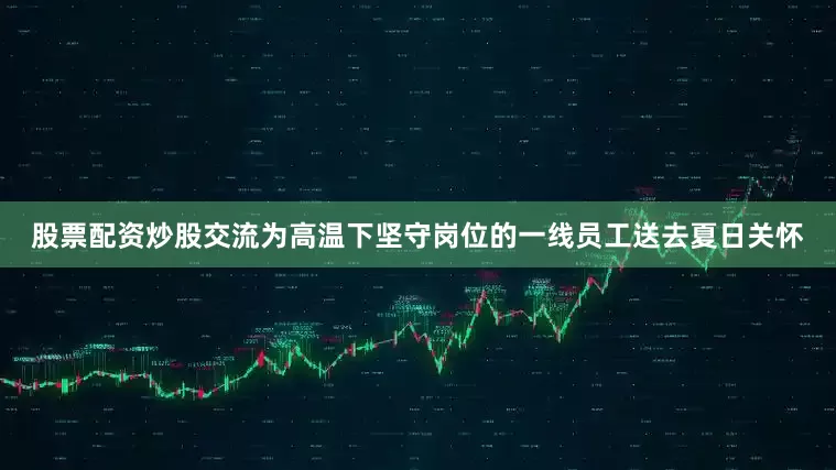 股票配资炒股交流为高温下坚守岗位的一线员工送去夏日关怀