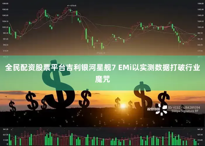 全民配资股票平台吉利银河星舰7 EMi以实测数据打破行业魔咒