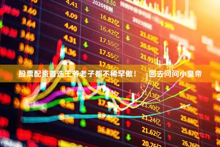 股票配资首选王爷老子都不稀罕做！    回去问问小皇帝