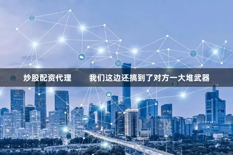 炒股配资代理        我们这边还搞到了对方一大堆武器