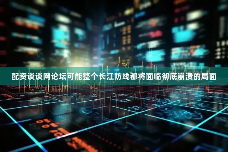 配资谈谈网论坛可能整个长江防线都将面临彻底崩溃的局面
