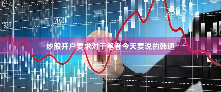 炒股开户要求对于笔者今天要说的韩通