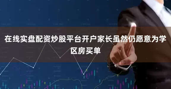 在线实盘配资炒股平台开户家长虽然仍愿意为学区房买单