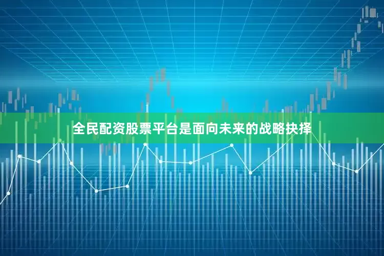 全民配资股票平台是面向未来的战略抉择