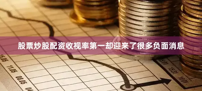 股票炒股配资收视率第一却迎来了很多负面消息