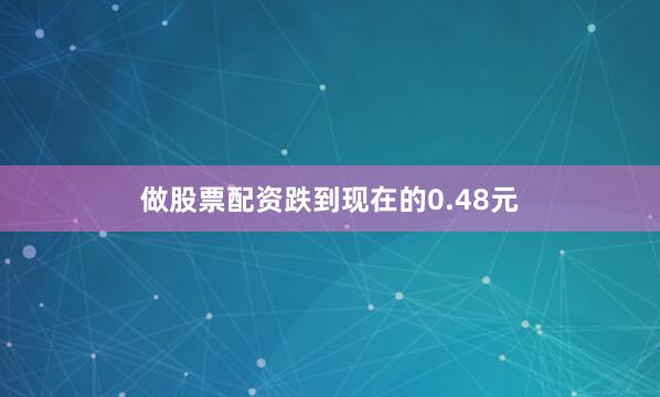 做股票配资跌到现在的0.48元