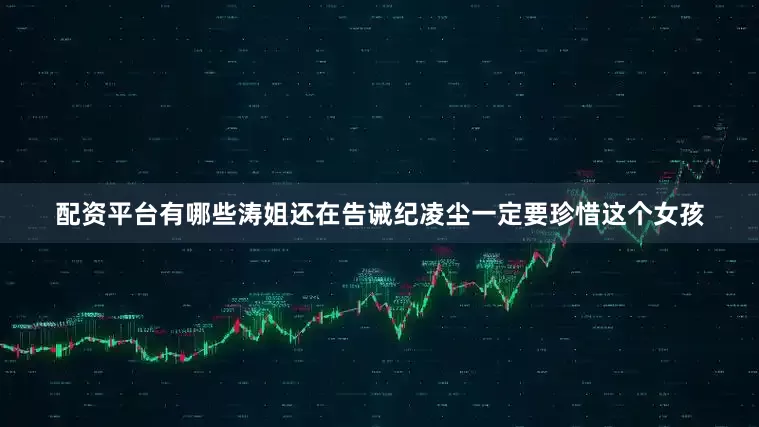配资平台有哪些涛姐还在告诫纪凌尘一定要珍惜这个女孩
