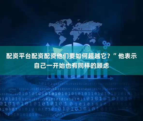 配资平台配资配资他们要如何超越它？”他表示自己一开始也有同样的顾虑