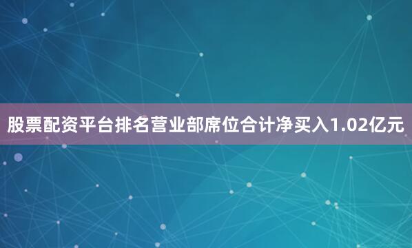 股票配资平台排名营业部席位合计净买入1.02亿元