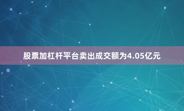 股票加杠杆平台卖出成交额为4.05亿元