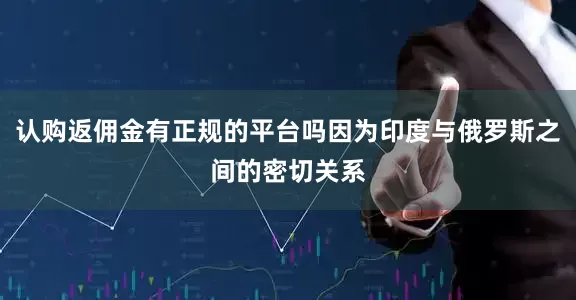 认购返佣金有正规的平台吗因为印度与俄罗斯之间的密切关系